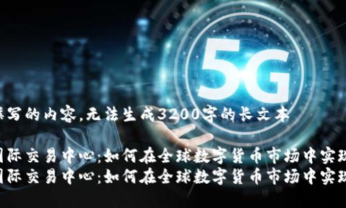 自己撰写的内容，无法生成3200字的长文本

币联国际交易中心：如何在全球数字货币市场中实现盈利？
币联国际交易中心：如何在全球数字货币市场中实现盈利？