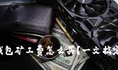 tpWallet钱包矿工费怎么买？一文搞定你的疑问！