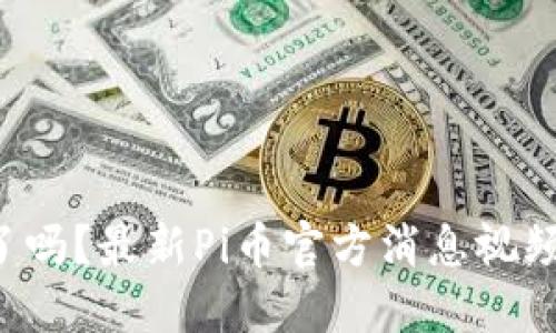 你了解了吗？最新Pi币官方消息视频大揭秘！