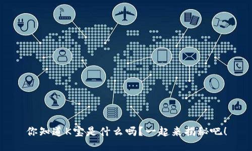 你知道K宝是什么吗？一起来揭秘吧！