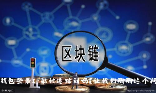 冷钱包登录IP能被追踪到吗？让我们聊聊这个问题