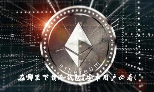 在哪里下载冷钱包？安卓用户必看！