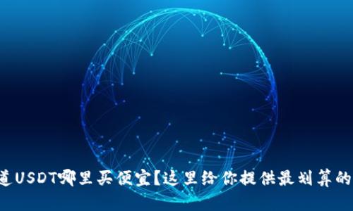 想知道USDT哪里买便宜？这里给你提供最划算的选择！