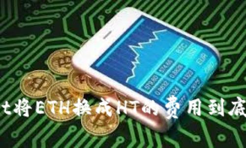 tpWallet将ETH换成HT的费用到底是多少？