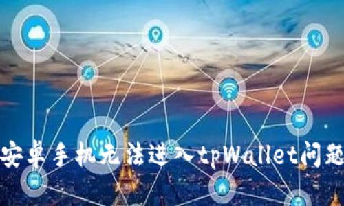 : 如何解决安卓手机无法进入tpWallet问题的详细指南