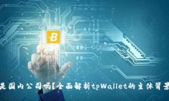 tpWallet是国内公司吗？全面解析tpWallet的主体背景