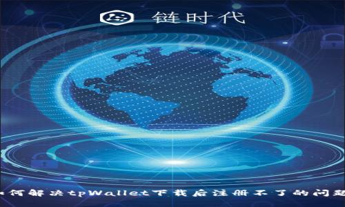 如何解决tpWallet下载后注册不了的问题？